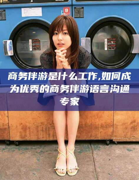 厦门商务伴游是什么工作,如何成为优秀的商务伴游语言沟通专家