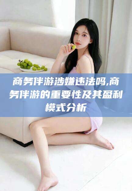 厦门商务伴游涉嫌违法吗,商务伴游的重要性及其盈利模式分析