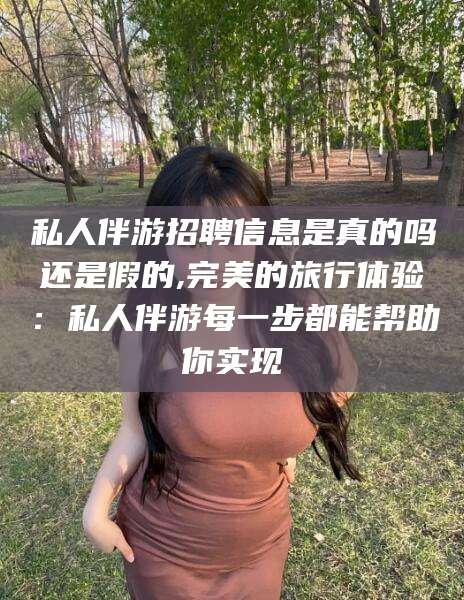 厦门私人伴游招聘信息是真的吗还是假的,完美的旅行体验：私人伴游每一步都能帮助你实现