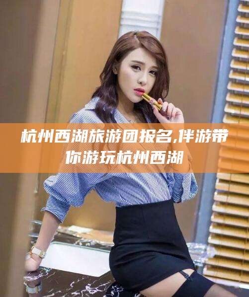 厦门杭州西湖旅游团报名,伴游带你游玩杭州西湖
