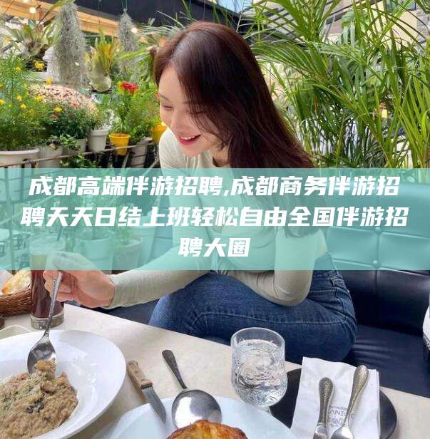 厦门成都高端伴游招聘,成都商务伴游招聘天天日结上班轻松自由全国伴游招聘大圈