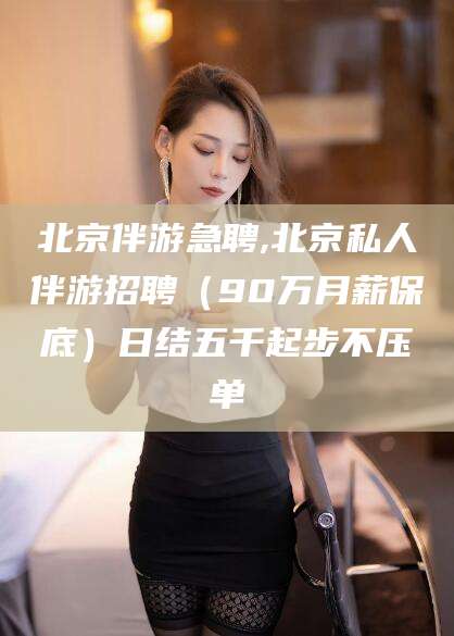 厦门北京伴游急聘,北京私人伴游招聘（90万月薪保底）日结五千起步不压单