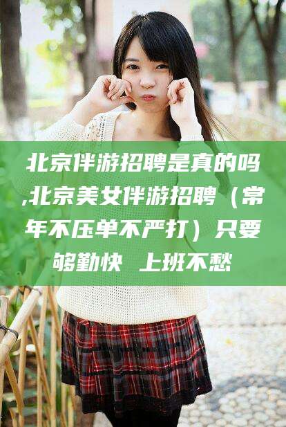 厦门北京伴游招聘是真的吗,北京美女伴游招聘（常年不压单不严打）只要够勤快 上班不愁