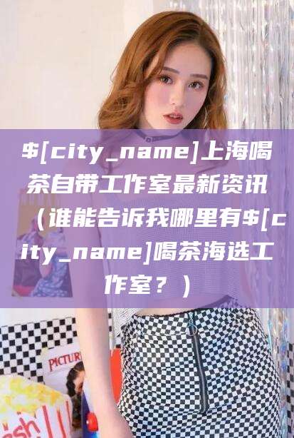 厦门上海喝茶自带工作室最新资讯（谁能告诉我哪里有厦门喝茶海选工作室？）