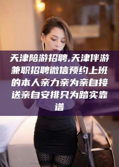 厦门天津陪游招聘,天津伴游兼职招聘微信预约上班的本人亲力亲为亲自接送亲自安排只为踏实靠谱