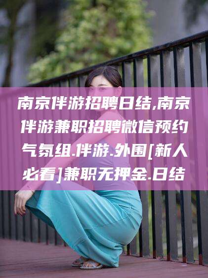 厦门南京伴游招聘日结,南京伴游兼职招聘微信预约气氛组.伴游.外围[新人必看]兼职无押金.日结