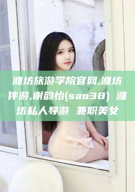 厦门潍坊旅游学院官网,潍坊伴游,谢韵怡(sao38) 潍坊私人导游 兼职美女