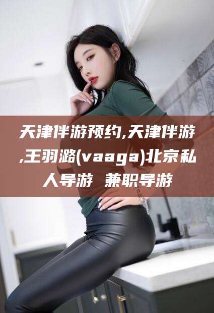 厦门天津伴游预约,天津伴游,王羽潞(vaaga)北京私人导游 兼职导游