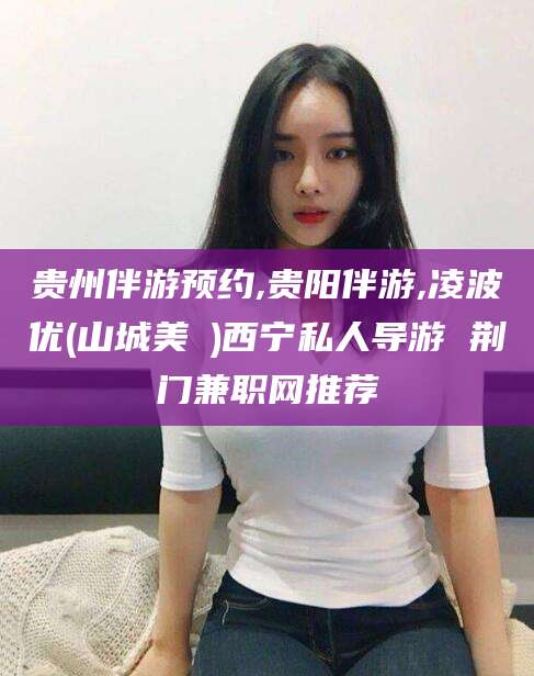 厦门贵州伴游预约,贵阳伴游,凌波优(山城美姫)西宁私人导游 荆门兼职网推荐