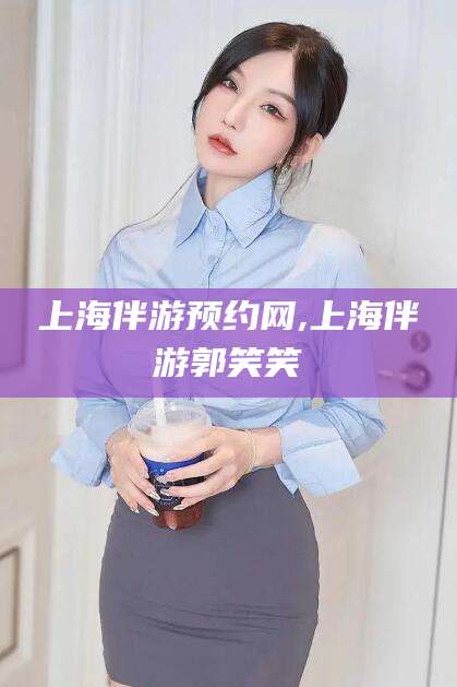 厦门上海伴游预约网,上海伴游郭笑笑