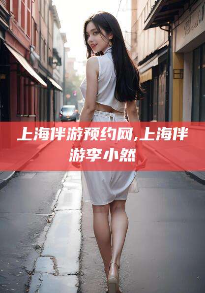 厦门上海伴游预约网,上海伴游李小然