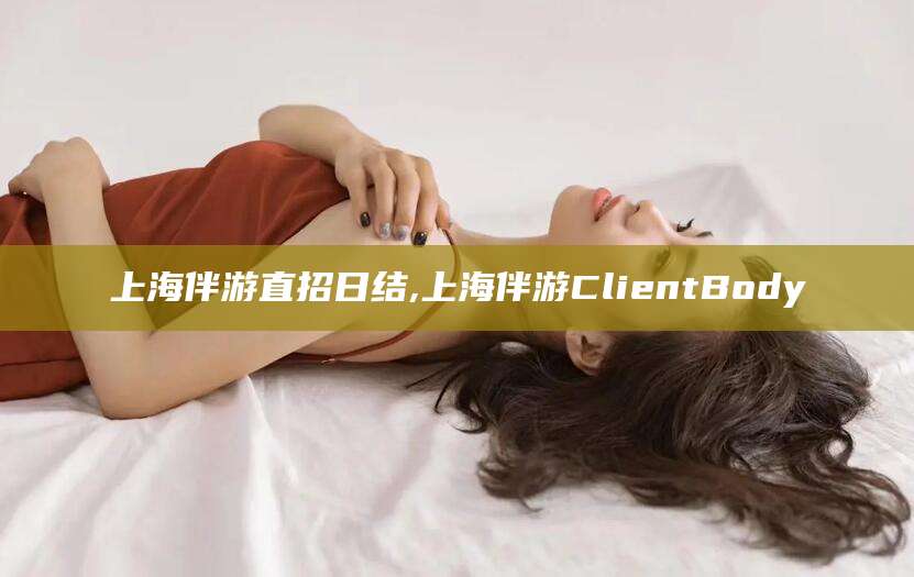 厦门上海伴游直招日结,上海伴游ClientBody