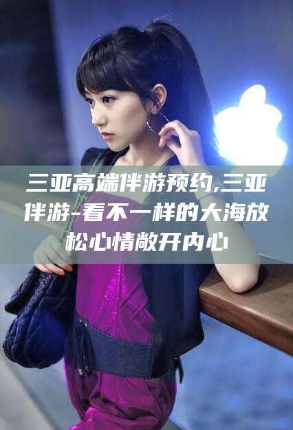 厦门三亚高端伴游预约,三亚伴游-看不一样的大海放松心情敞开内心