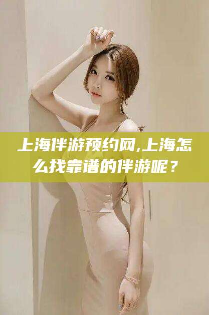 厦门上海伴游预约网,上海怎么找靠谱的伴游呢？