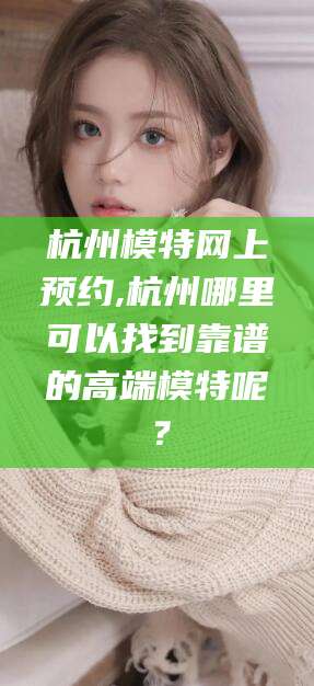 厦门杭州模特网上预约,杭州哪里可以找到靠谱的高端模特呢？