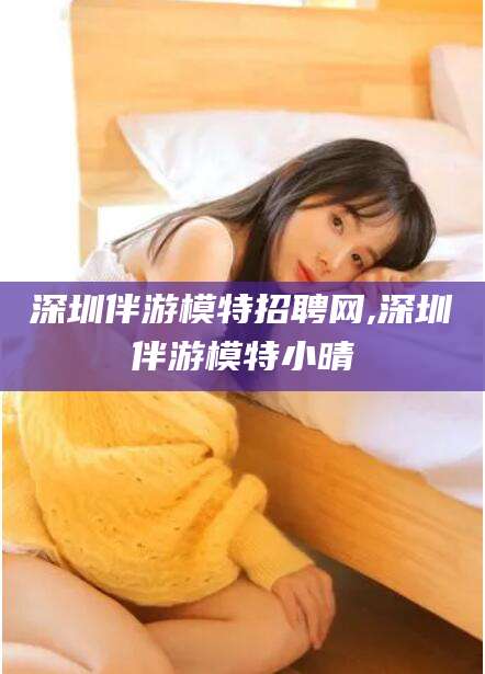 厦门深圳伴游模特招聘网,深圳伴游模特小晴