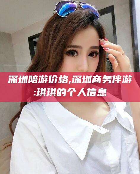 厦门深圳陪游价格,深圳商务伴游:琪琪的个人信息