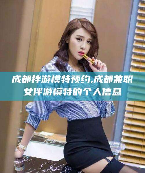 成都拌游模特预约,成都兼职女伴游模特的个人信息