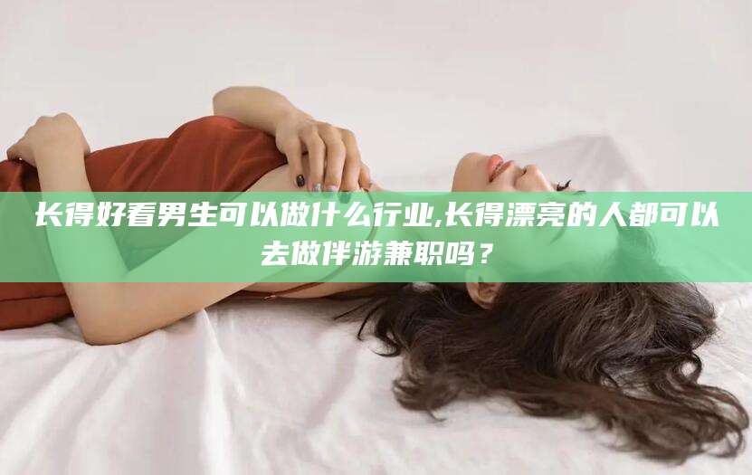 厦门长得好看男生可以做什么行业,长得漂亮的人都可以去做伴游兼职吗？