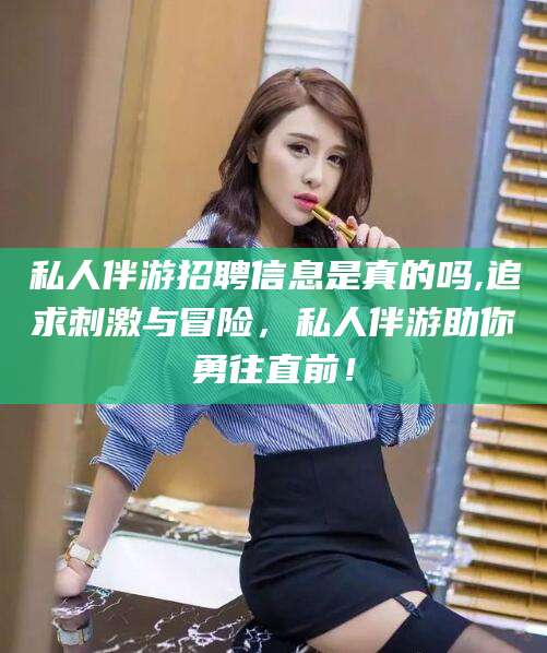 厦门私人伴游招聘信息是真的吗,追求刺激与冒险，私人伴游助你勇往直前！