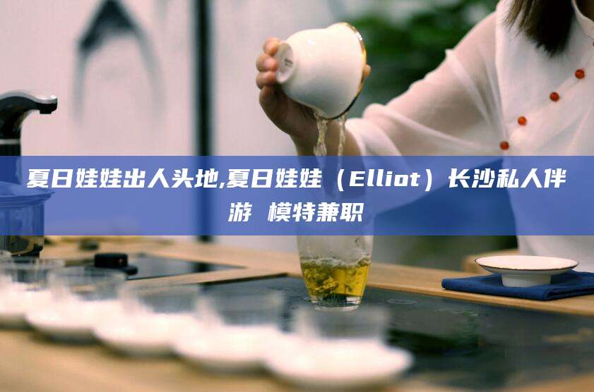 厦门夏日娃娃出人头地,夏日娃娃（Elliot）长沙私人伴游 模特兼职