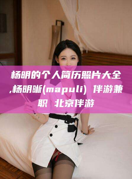 厦门杨明的个人简历照片大全,杨明晰(mapuli) 伴游兼职 北京伴游