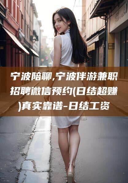 厦门宁波陪聊,宁波伴游兼职招聘微信预约(日结超赚)真实靠谱-日结工资