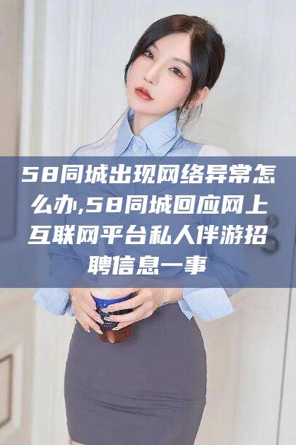 厦门58同城出现网络异常怎么办,58同城回应网上互联网平台私人伴游招聘信息一事
