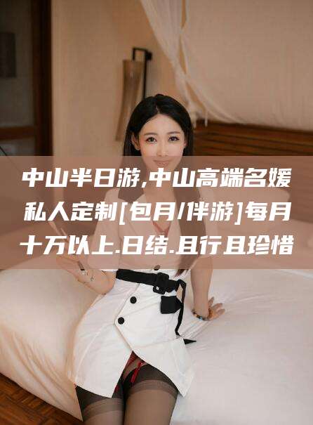 厦门中山半日游,中山高端名媛私人定制[包月/伴游]每月十万以上.日结.且行且珍惜