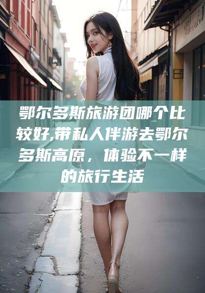 厦门鄂尔多斯旅游团哪个比较好,带私人伴游去鄂尔多斯高原，体验不一样的旅行生活