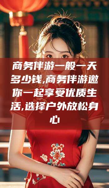 厦门商务伴游一般一天多少钱,商务伴游邀你一起享受优质生活,选择户外放松身心