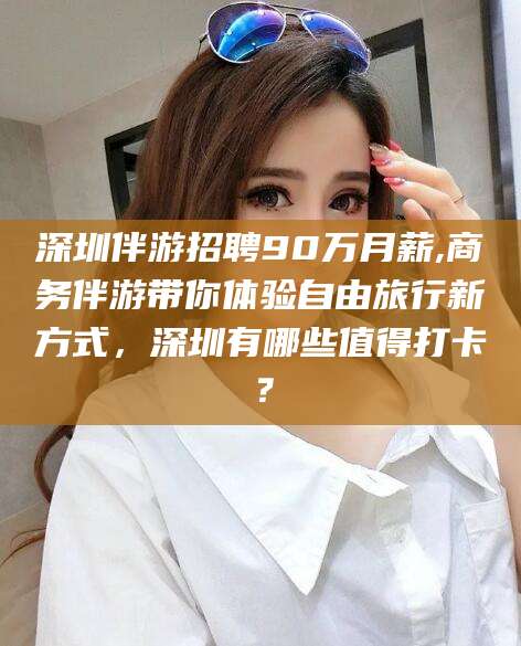 厦门深圳伴游招聘90万月薪,商务伴游带你体验自由旅行新方式，深圳有哪些值得打卡？