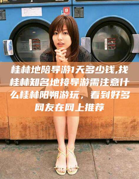 厦门桂林地陪导游1天多少钱,找桂林知名地接导游需注意什么桂林阳朔游玩，看到好多网友在网上推荐