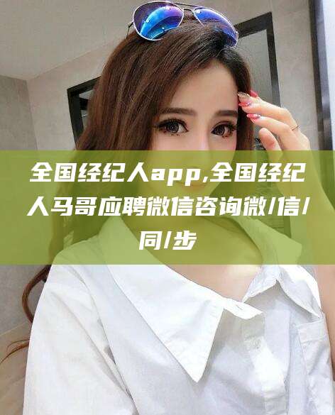 厦门全国经纪人app,全国经纪人马哥应聘微信咨询微/信/同/步