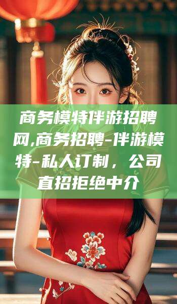 厦门商务模特伴游招聘网,商务招聘-伴游模特-私人订制，公司直招拒绝中介