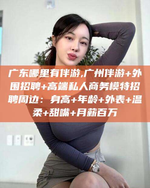 厦门广东哪里有伴游,广州伴游+外围招聘+高端私人商务模特招聘周边：身高+年龄+外表+温柔+甜嘴+月薪百万