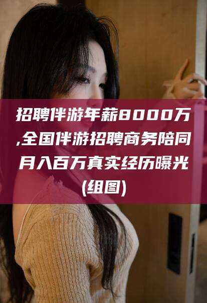 厦门招聘伴游年薪8000万,全国伴游招聘商务陪同月入百万真实经历曝光(组图)