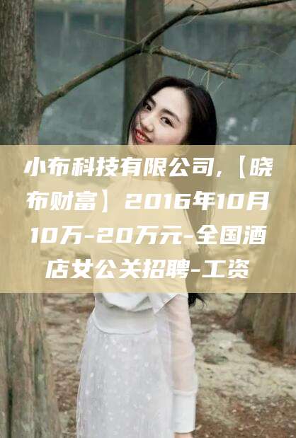 厦门小布科技有限公司,【晓布财富】2016年10月10万-20万元-全国酒店女公关招聘-工资