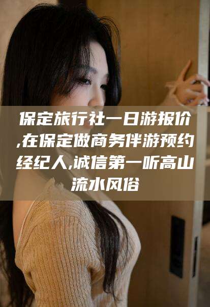 厦门保定旅行社一日游报价,在保定做商务伴游预约经纪人,诚信第一听高山流水风俗