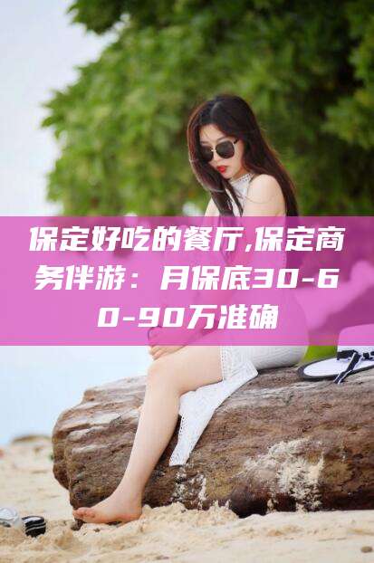 厦门保定好吃的餐厅,保定商务伴游：月保底30-60-90万准确
