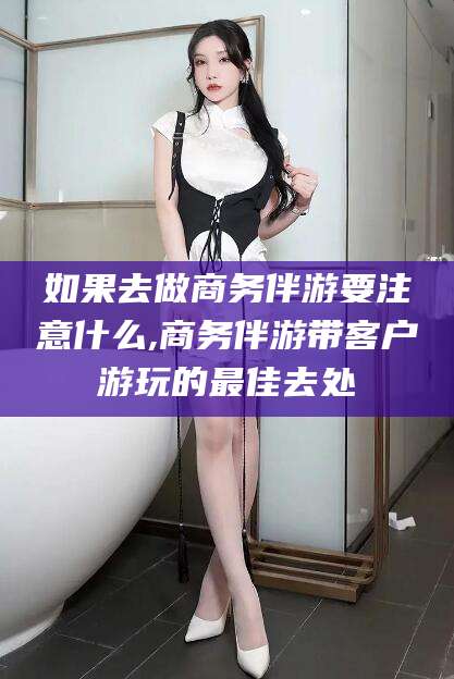 厦门如果去做商务伴游要注意什么,商务伴游带客户游玩的最佳去处