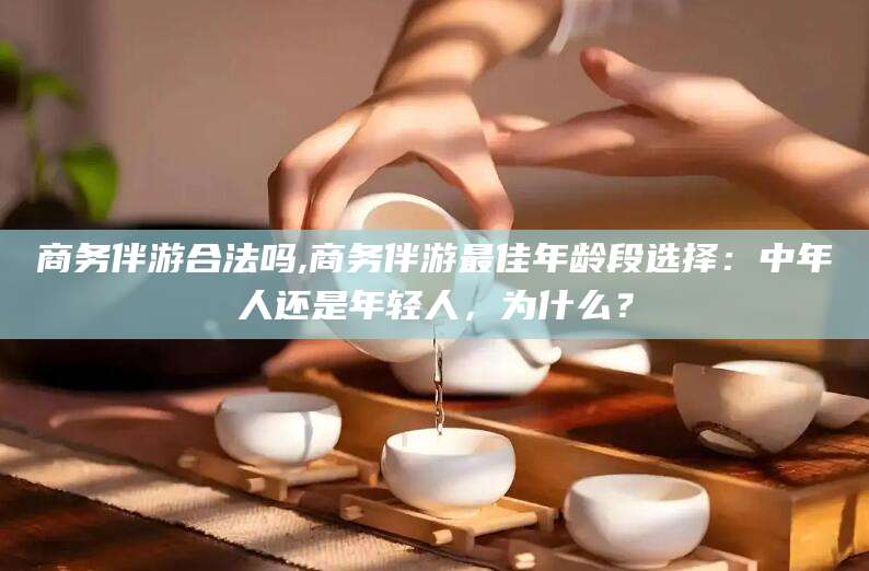 厦门商务伴游合法吗,商务伴游最佳年龄段选择：中年人还是年轻人，为什么？
