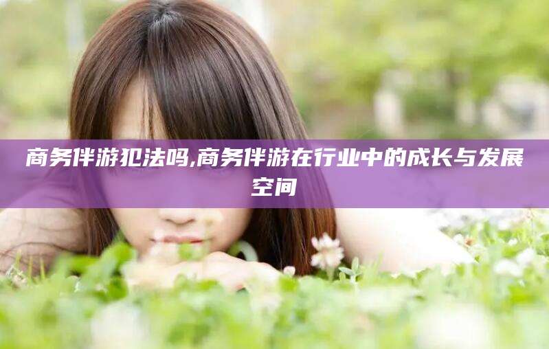 厦门商务伴游犯法吗,商务伴游在行业中的成长与发展空间