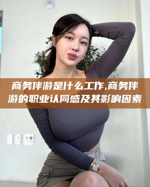 厦门商务伴游是什么工作,商务伴游的职业认同感及其影响因素