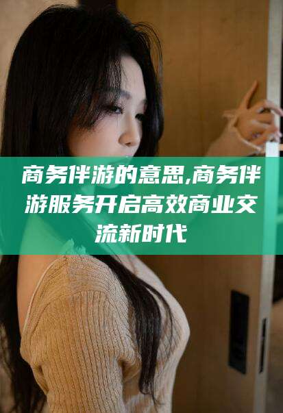 厦门商务伴游的意思,商务伴游服务开启高效商业交流新时代