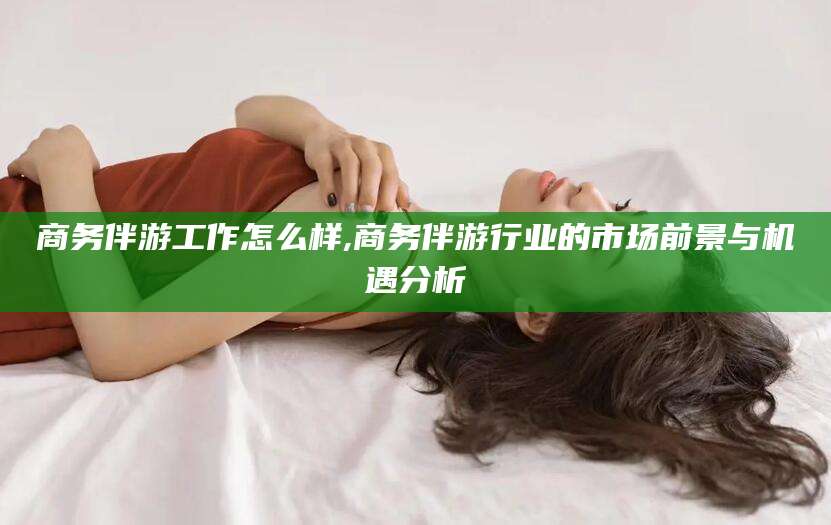 厦门商务伴游工作怎么样,商务伴游行业的市场前景与机遇分析