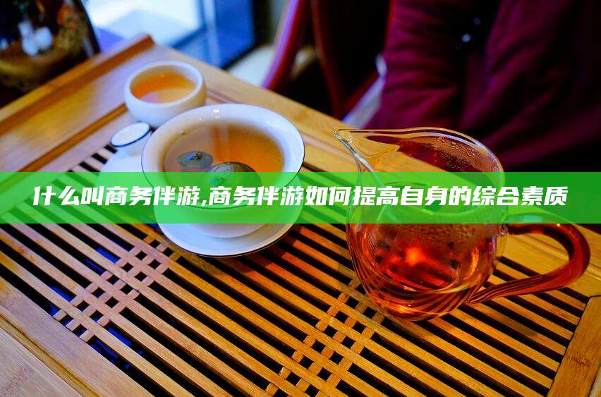 厦门什么叫商务伴游,商务伴游如何提高自身的综合素质